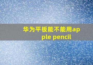 华为平板能不能用apple pencil